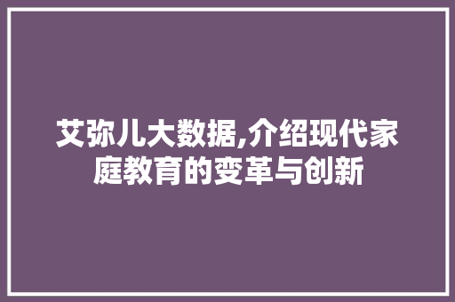 艾弥儿大数据,介绍现代家庭教育的变革与创新