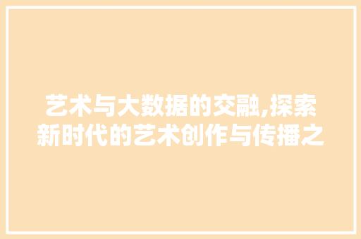 艺术与大数据的交融,探索新时代的艺术创作与传播之路