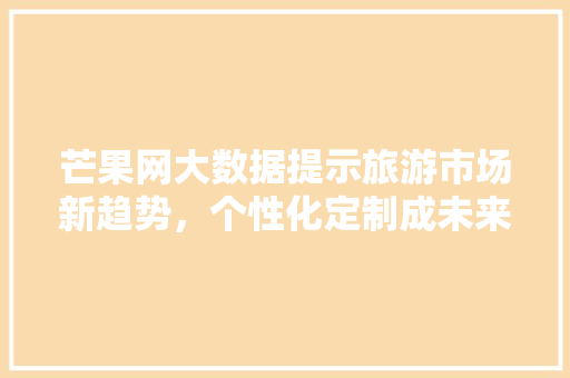 芒果网大数据提示旅游市场新趋势，个性化定制成未来主流 网站建设公司