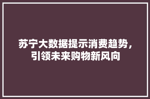 苏宁大数据提示消费趋势，引领未来购物新风向 神马SEO