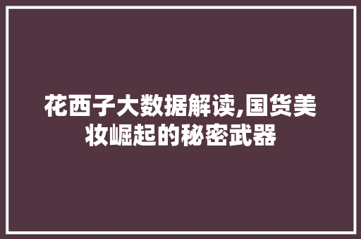 花西子大数据解读,国货美妆崛起的秘密武器 百度SEO