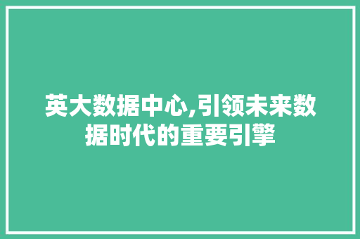 英大数据中心,引领未来数据时代的重要引擎