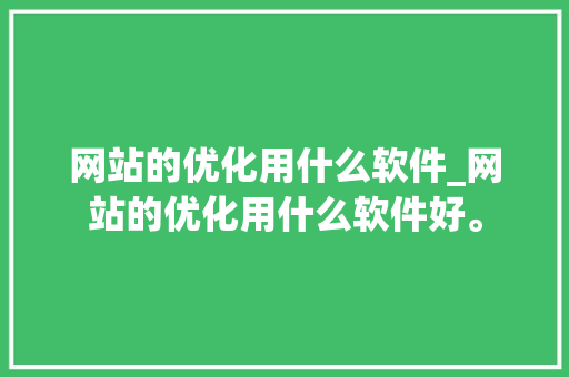 网站的优化用什么软件_网站的优化用什么软件好。 搜狗SEO 网站的优化用什么软件_网站的优化用什么软件好。 网站的优化用什么软件_网站的优化用什么软件好。 搜狗SEO