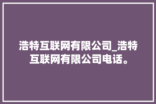 浩特互联网有限公司_浩特互联网有限公司电话。