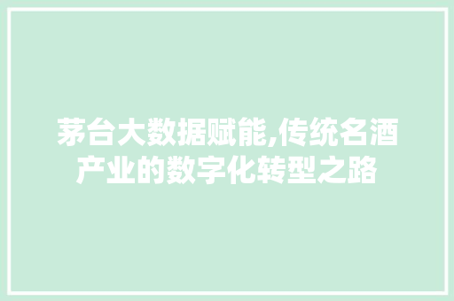 茅台大数据赋能,传统名酒产业的数字化转型之路