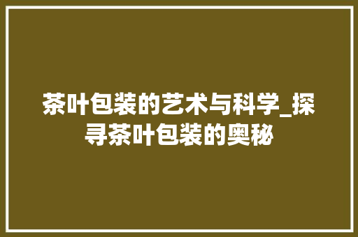 茶叶包装的艺术与科学_探寻茶叶包装的奥秘