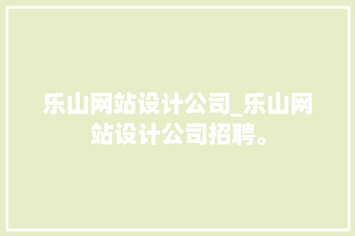 乐山网站设计公司_乐山网站设计公司招聘。