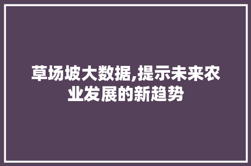 草场坡大数据,提示未来农业发展的新趋势