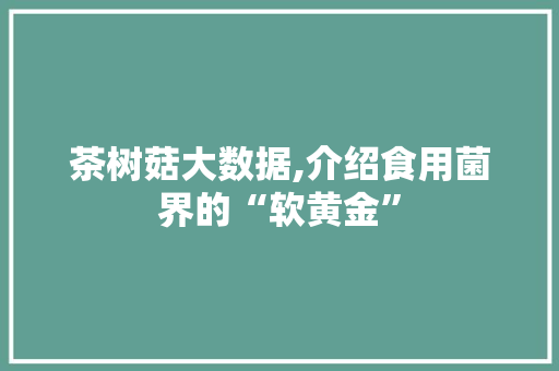 茶树菇大数据,介绍食用菌界的“软黄金”