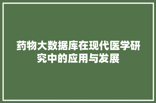 药物大数据库在现代医学研究中的应用与发展