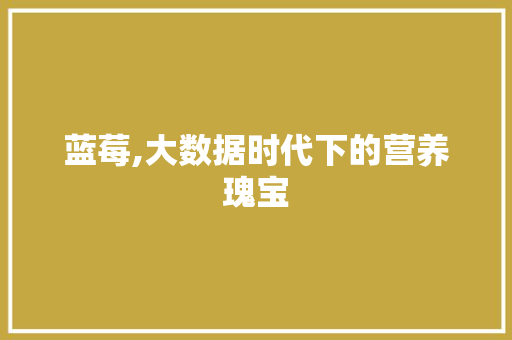 蓝莓,大数据时代下的营养瑰宝