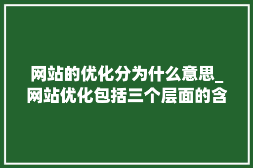 网站的优化分为什么意思_网站优化包括三个层面的含义。