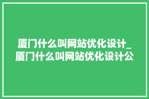 厦门什么叫网站优化设计_厦门什么叫网站优化设计公司。 厦门什么叫网站优化设计_厦门什么叫网站优化设计公司。 搜狗SEO