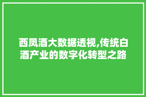 西凤酒大数据透视,传统白酒产业的数字化转型之路