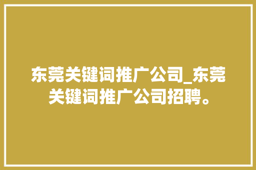 东莞关键词推广公司_东莞关键词推广公司招聘。 东莞关键词推广公司_东莞关键词推广公司招聘。 SEO关键词