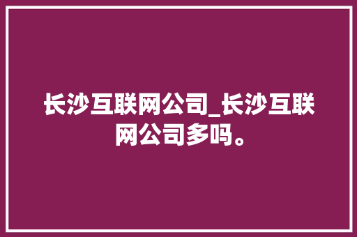 长沙互联网公司_长沙互联网公司多吗。