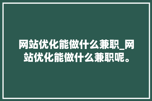 网站优化能做什么兼职_网站优化能做什么兼职呢。 网站优化能做什么兼职_网站优化能做什么兼职呢。 神马SEO