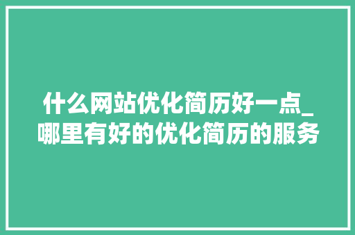 什么网站优化简历好一点_哪里有好的优化简历的服务。 什么网站优化简历好一点_哪里有好的优化简历的服务。 搜狗SEO