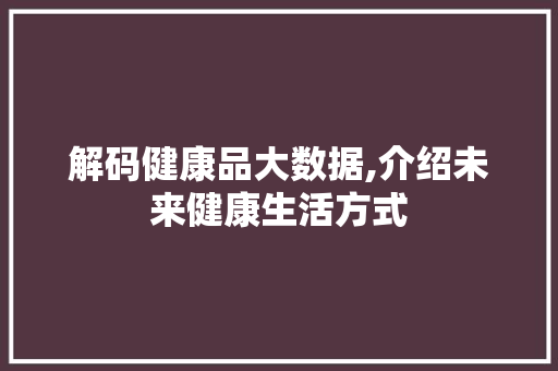 解码健康品大数据,介绍未来健康生活方式