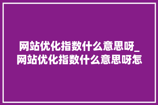 网站优化指数什么意思呀_网站优化指数什么意思呀怎么写。 网站优化指数什么意思呀_网站优化指数什么意思呀怎么写。 SEO关键词