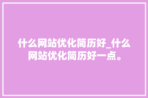 什么网站优化简历好_什么网站优化简历好一点。 什么网站优化简历好_什么网站优化简历好一点。 网站建设公司