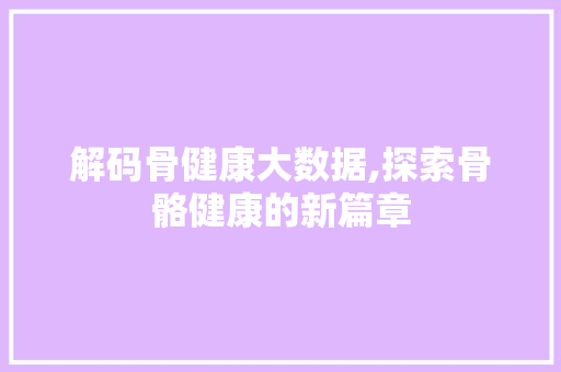 解码骨健康大数据,探索骨骼健康的新篇章