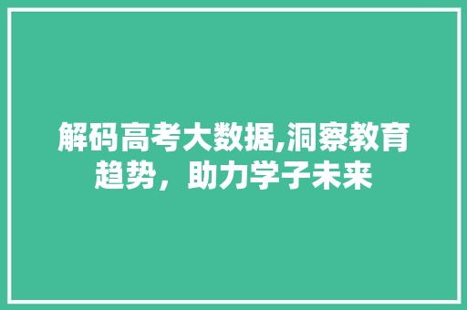 解码高考大数据,洞察教育趋势，助力学子未来