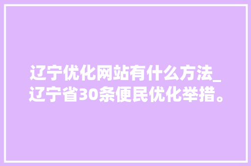辽宁优化网站有什么方法_辽宁省30条便民优化举措。 辽宁优化网站有什么方法_辽宁省30条便民优化举措。 搜狗SEO