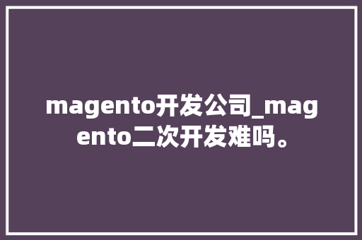 magento开发公司_magento二次开发难吗。 magento开发公司_magento二次开发难吗。 网站建设公司
