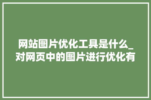 网站图片优化工具是什么_对网页中的图片进行优化有什么作用。 网站图片优化工具是什么_对网页中的图片进行优化有什么作用。 必应SEO