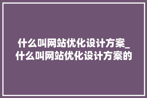 什么叫网站优化设计方案_什么叫网站优化设计方案的内容。 什么叫网站优化设计方案_什么叫网站优化设计方案的内容。 必应SEO