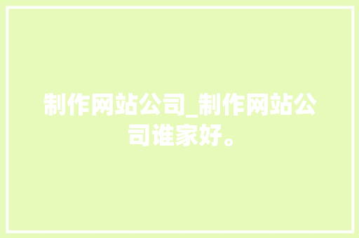 制作网站公司_制作网站公司谁家好。 制作网站公司_制作网站公司谁家好。 网站建设公司