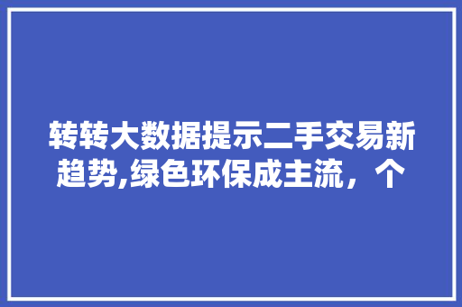 转转大数据提示二手交易新趋势,绿色环保成主流，个性化需求凸显