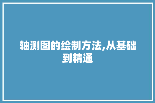 轴测图的绘制方法,从基础到精通