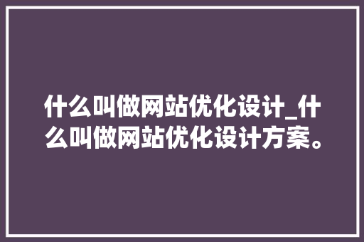 什么叫做网站优化设计_什么叫做网站优化设计方案。 什么叫做网站优化设计_什么叫做网站优化设计方案。 网站建设公司