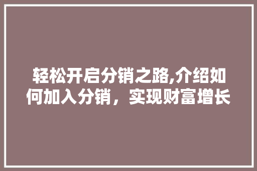 轻松开启分销之路,介绍如何加入分销，实现财富增长