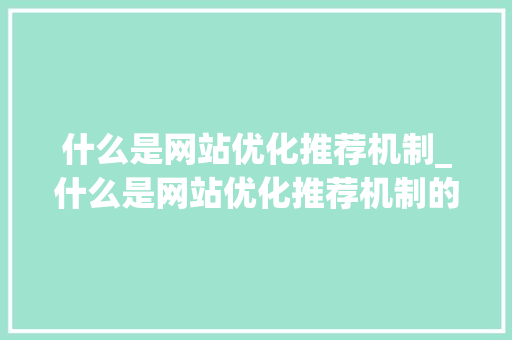 什么是网站优化推荐机制_什么是网站优化推荐机制的内容。 什么是网站优化推荐机制_什么是网站优化推荐机制的内容。 网站建设公司