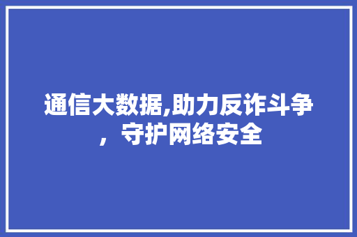 通信大数据,助力反诈斗争，守护网络安全