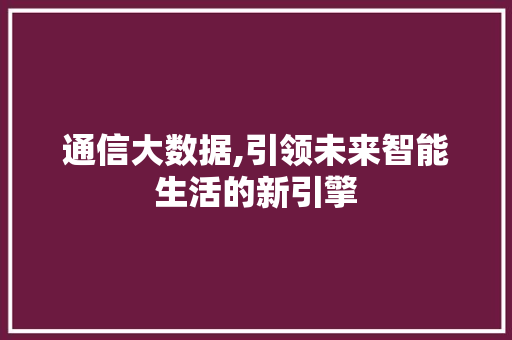 通信大数据,引领未来智能生活的新引擎
