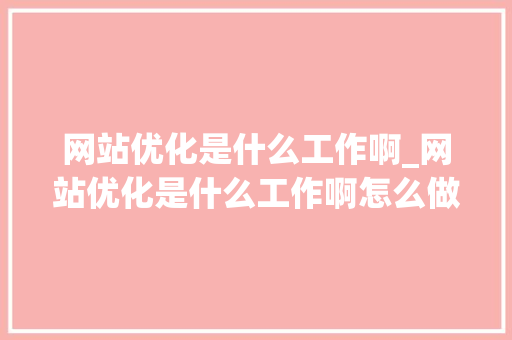 网站优化是什么工作啊_网站优化是什么工作啊怎么做。 网站优化是什么工作啊_网站优化是什么工作啊怎么做。 百度SEO