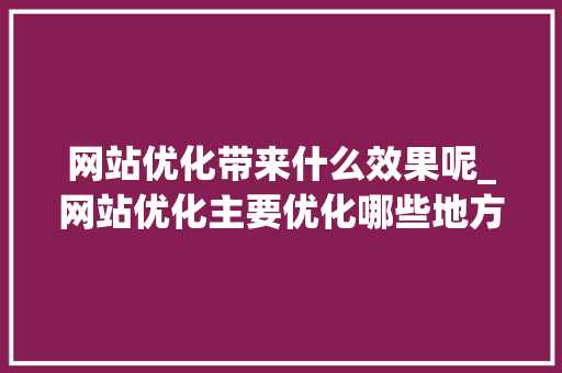 网站优化带来什么效果呢_网站优化主要优化哪些地方。 网站优化带来什么效果呢_网站优化主要优化哪些地方。 SEO关键词