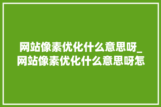 网站像素优化什么意思呀_网站像素优化什么意思呀怎么设置。 网站像素优化什么意思呀_网站像素优化什么意思呀怎么设置。 SEO关键词