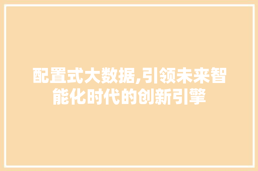 配置式大数据,引领未来智能化时代的创新引擎