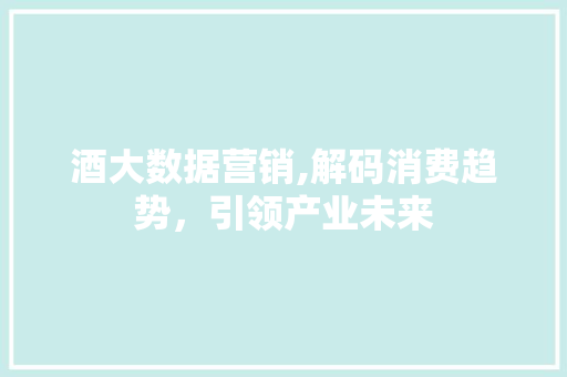酒大数据营销,解码消费趋势，引领产业未来