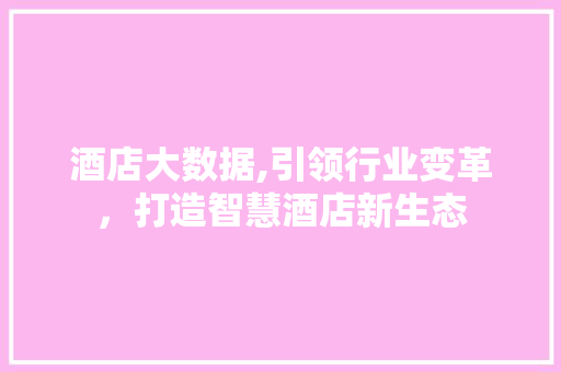 酒店大数据,引领行业变革，打造智慧酒店新生态