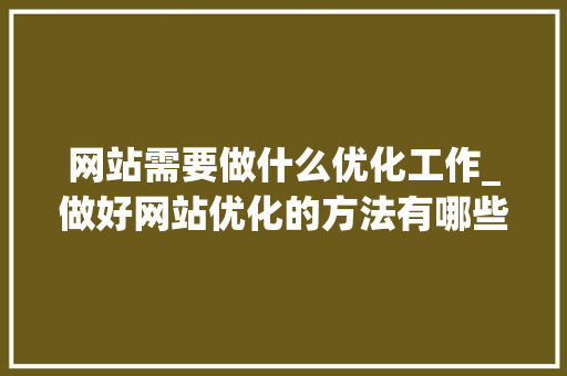 网站需要做什么优化工作_做好网站优化的方法有哪些?。 网站需要做什么优化工作_做好网站优化的方法有哪些?。 百度SEO