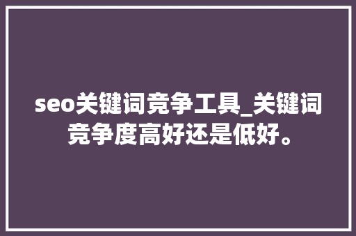 seo关键词竞争工具_关键词竞争度高好还是低好。 seo关键词竞争工具_关键词竞争度高好还是低好。 SEO关键词