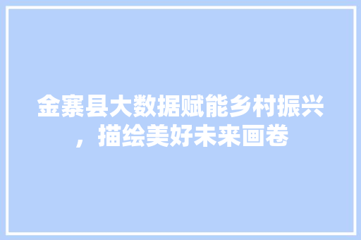 金寨县大数据赋能乡村振兴，描绘美好未来画卷