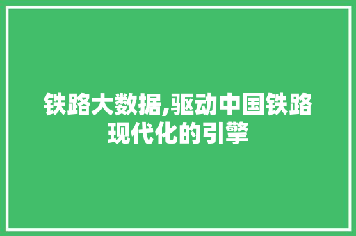 铁路大数据,驱动中国铁路现代化的引擎