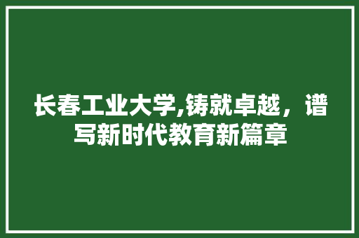长春工业大学,铸就卓越，谱写新时代教育新篇章